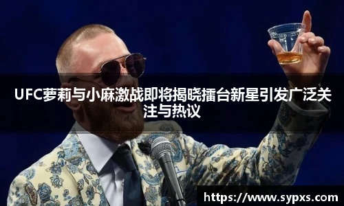 UFC萝莉与小麻激战即将揭晓擂台新星引发广泛关注与热议